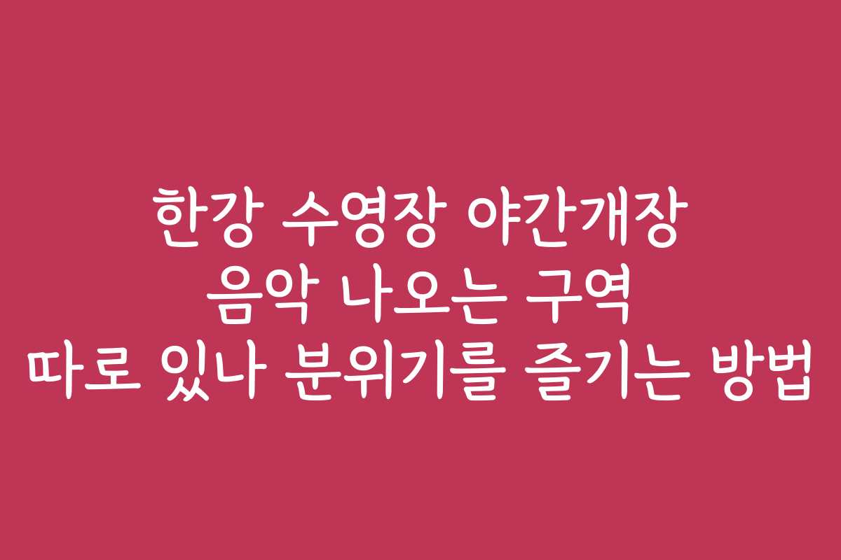 한강 수영장 야간개장 음악 나오는 구역 따로 있나 분위기를 즐기는 방법