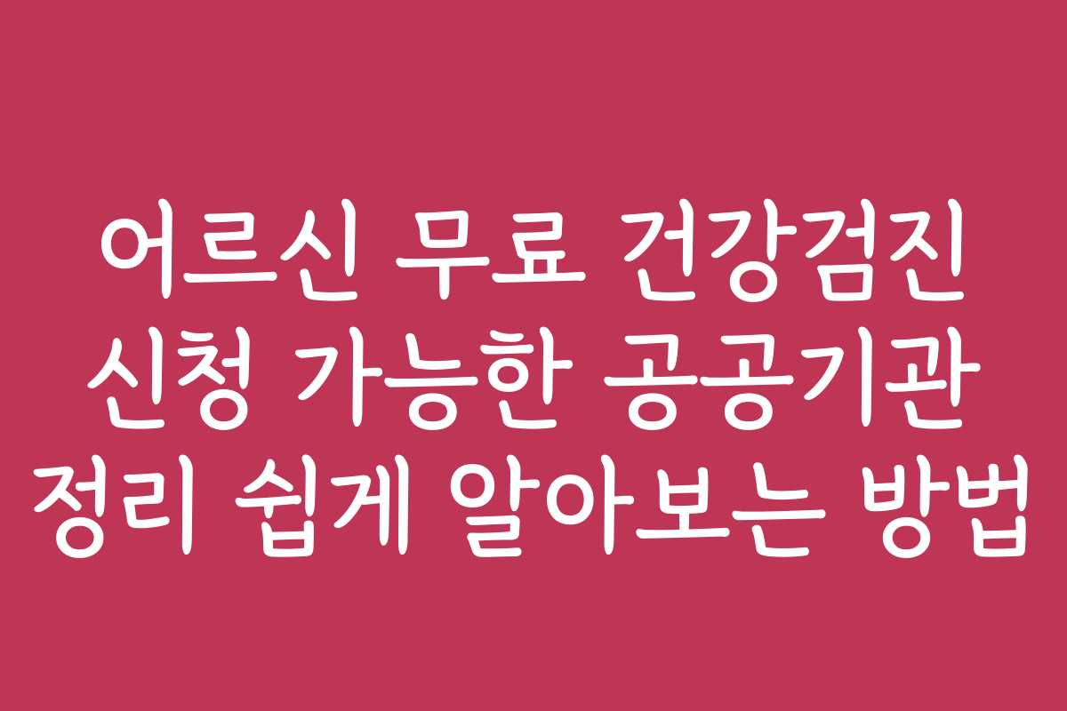 어르신 무료 건강검진 신청 가능한 공공기관 정리 쉽게 알아보는 방법