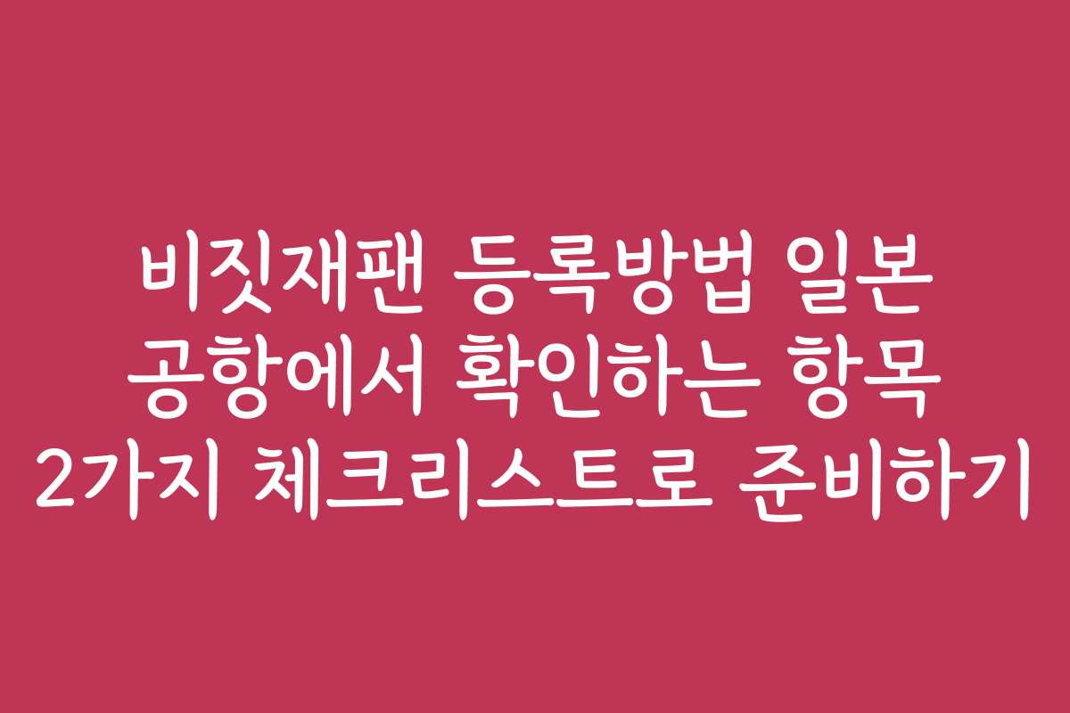 비짓재팬 등록방법 일본 공항에서 확인하는 항목 2가지 체크리스트로 준비하기