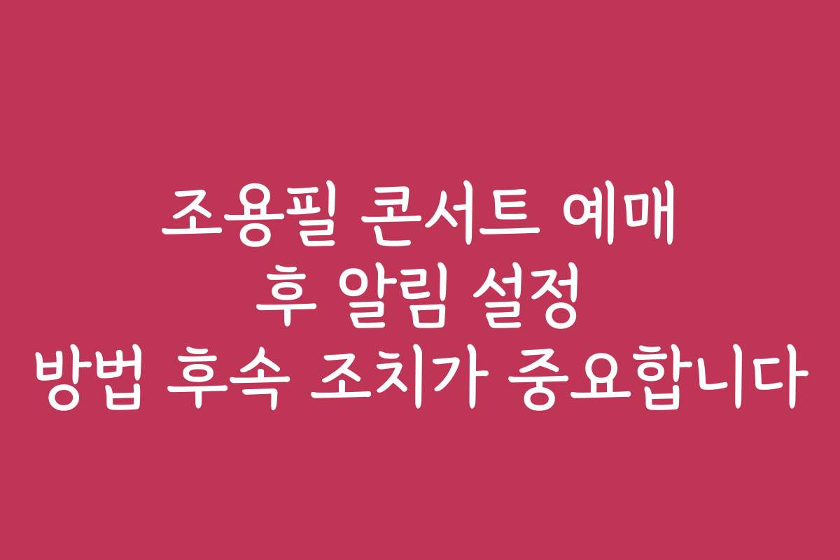 조용필 콘서트 예매 후 알림 설정 방법 후속 조치가 중요합니다