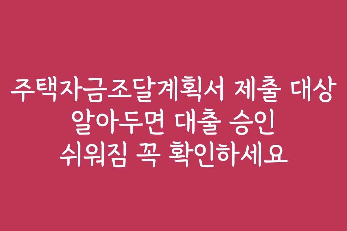 주택자금조달계획서 제출 대상 알아두면 대출 승인 쉬워짐 꼭 확인하세요