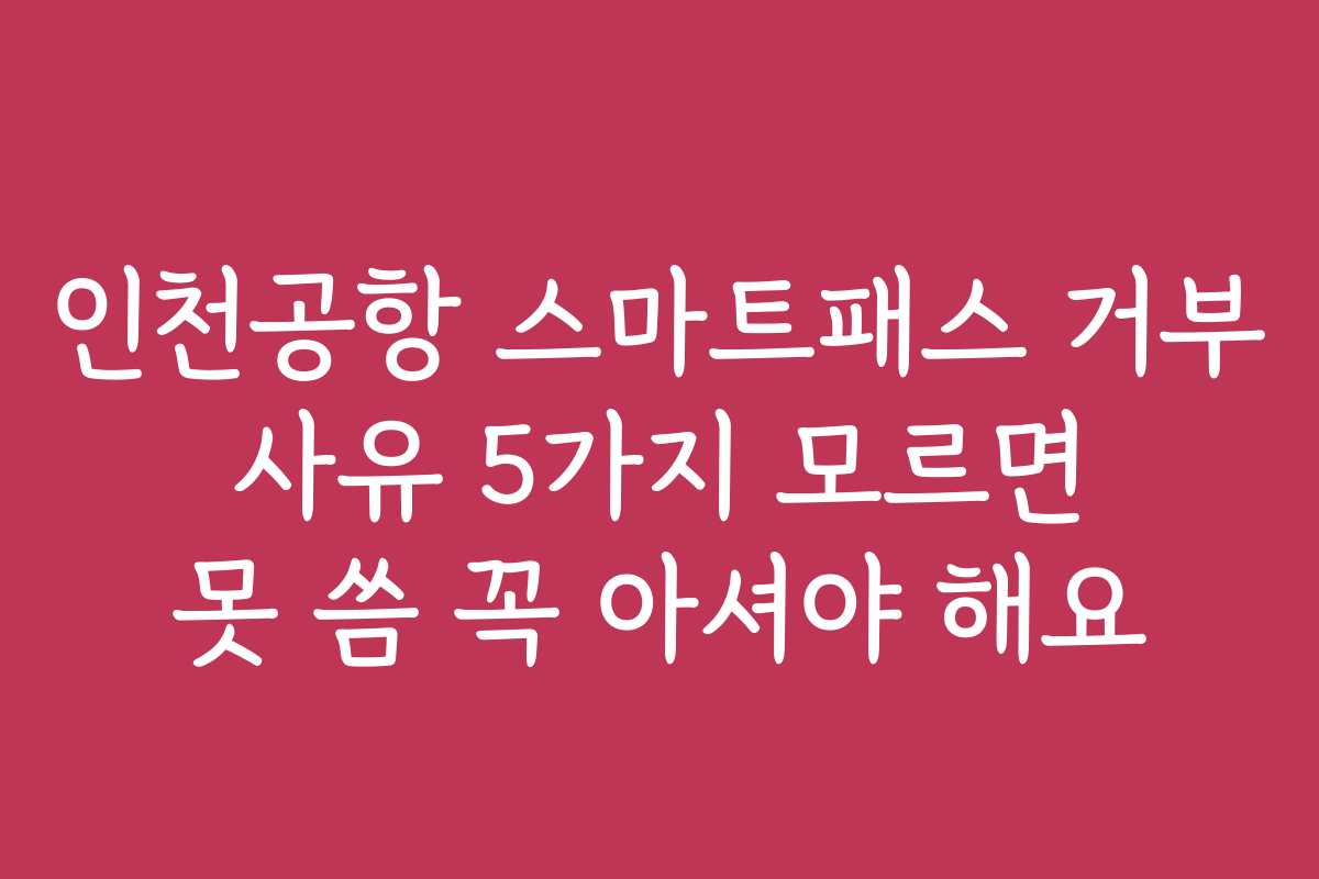 인천공항 스마트패스 거부 사유 5가지 모르면 못 씀 꼭 아셔야 해요