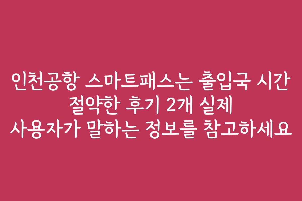 인천공항 스마트패스는 출입국 시간 절약한 후기 2개 실제 사용자가 말하는 정보를 참고하세요