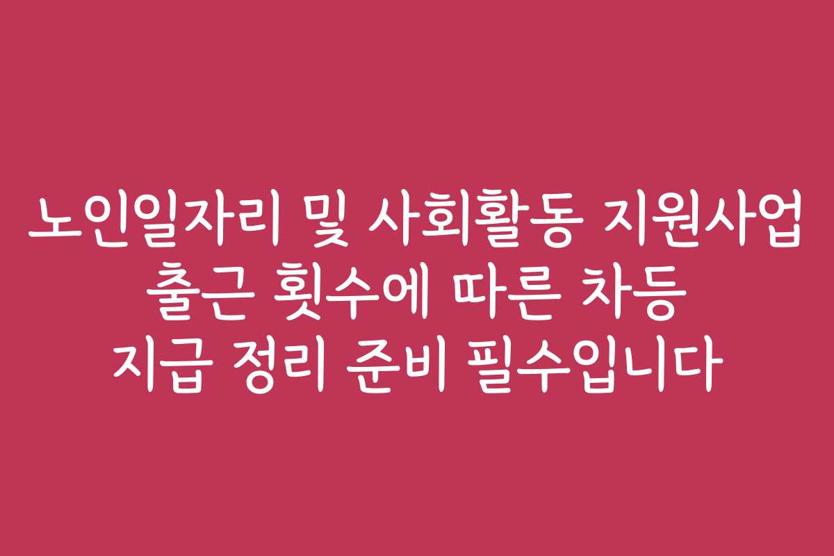 노인일자리 및 사회활동 지원사업 출근 횟수에 따른 차등 지급 정리 준비 필수입니다