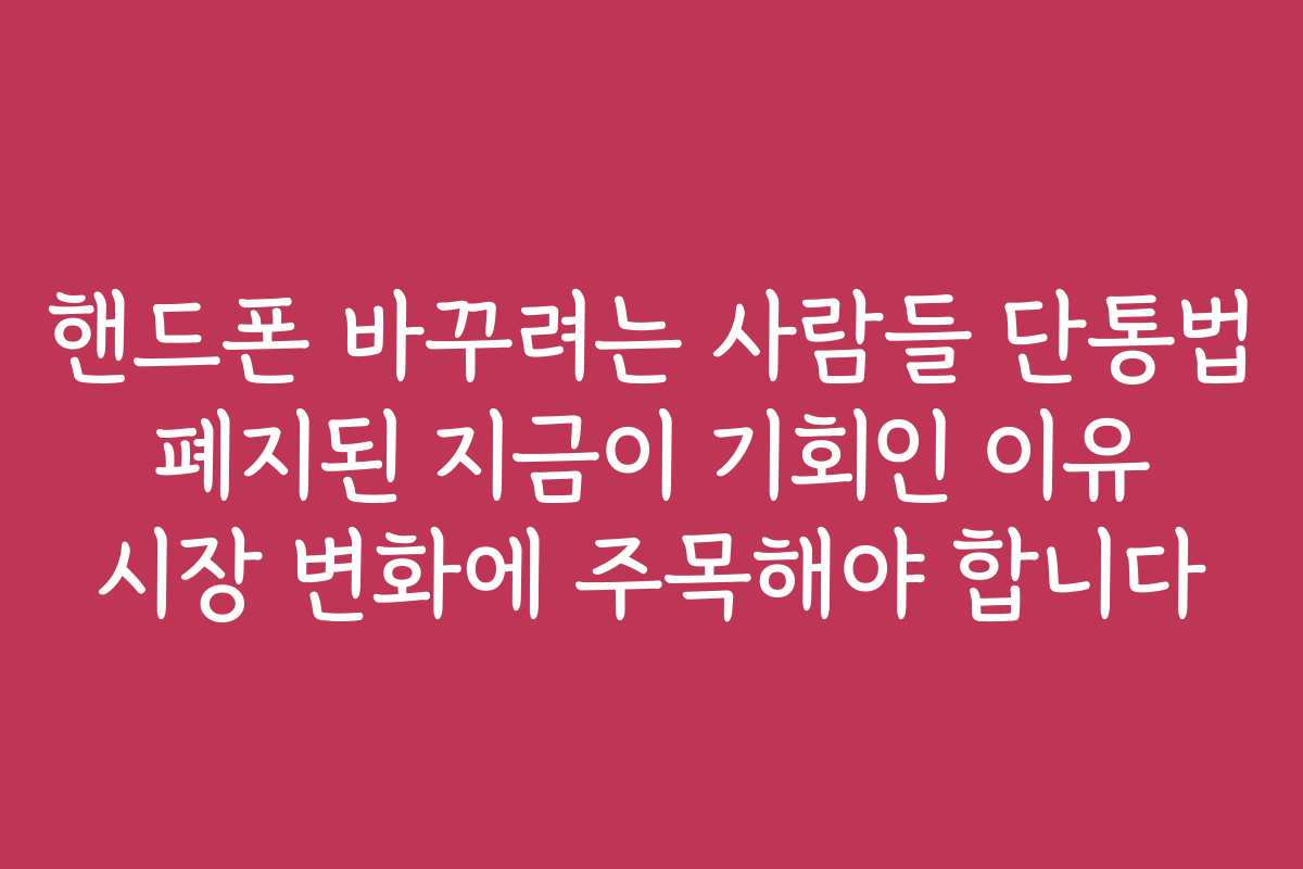 핸드폰 바꾸려는 사람들 단통법 폐지된 지금이 기회인 이유 시장 변화에 주목해야 합니다
