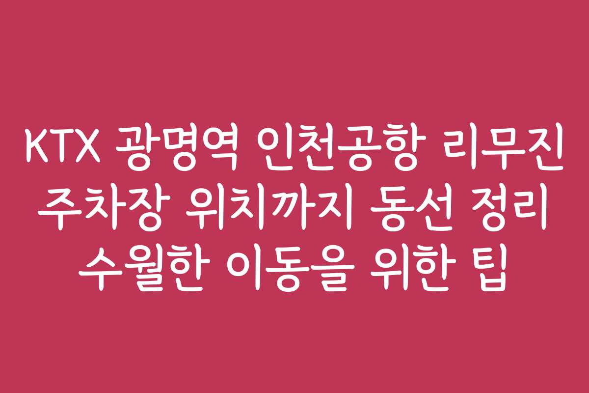 KTX 광명역 인천공항 리무진 주차장 위치까지 동선 정리 수월한 이동을 위한 팁