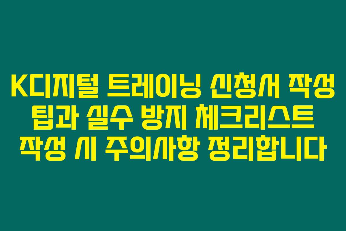 K디지털 트레이닝 신청서 작성 팁과 실수 방지 체크리스트 작성 시 주의사항 정리합니다