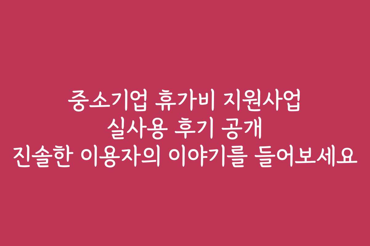 중소기업 휴가비 지원사업 실사용 후기 공개 진솔한 이용자의 이야기를 들어보세요