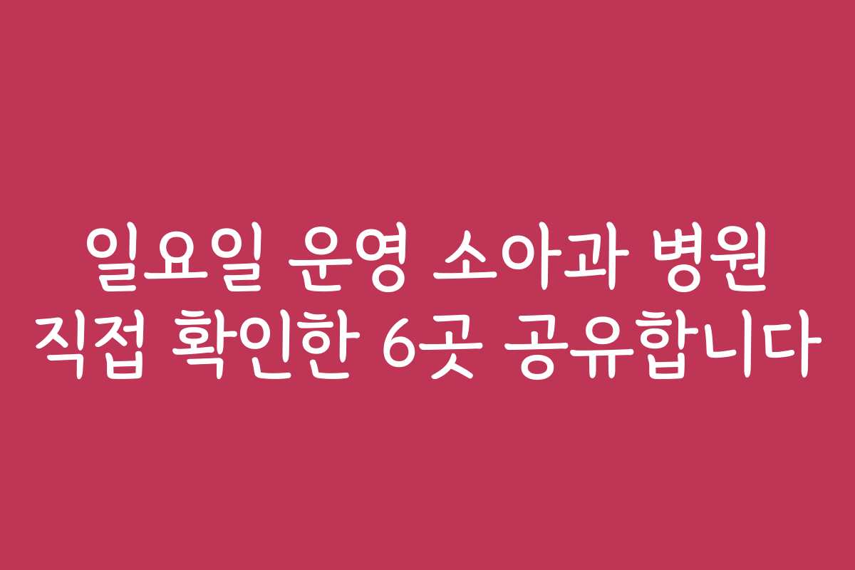 일요일 운영 소아과 병원 직접 확인한 6곳 공유합니다