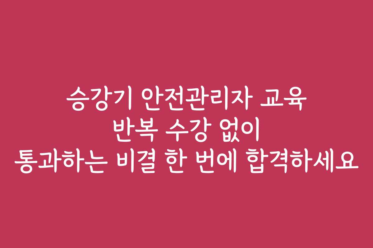 승강기 안전관리자 교육 반복 수강 없이 통과하는 비결 한 번에 합격하세요