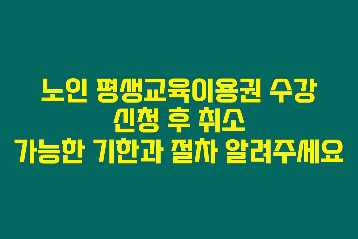 노인 평생교육이용권 수강 신청 후 취소 가능한 기한과 절차 알려주세요