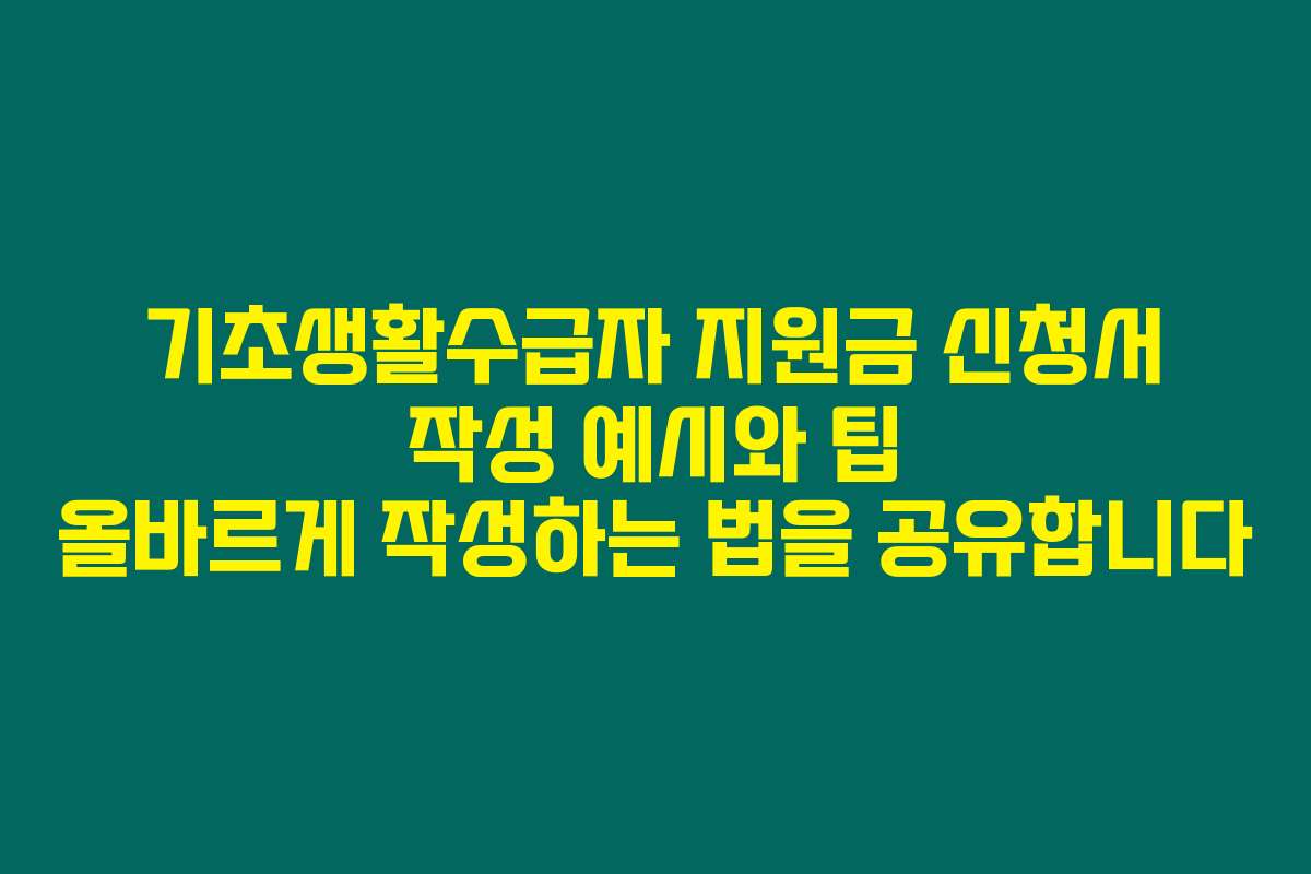 기초생활수급자 지원금 신청서 작성 예시와 팁 올바르게 작성하는 법을 공유합니다