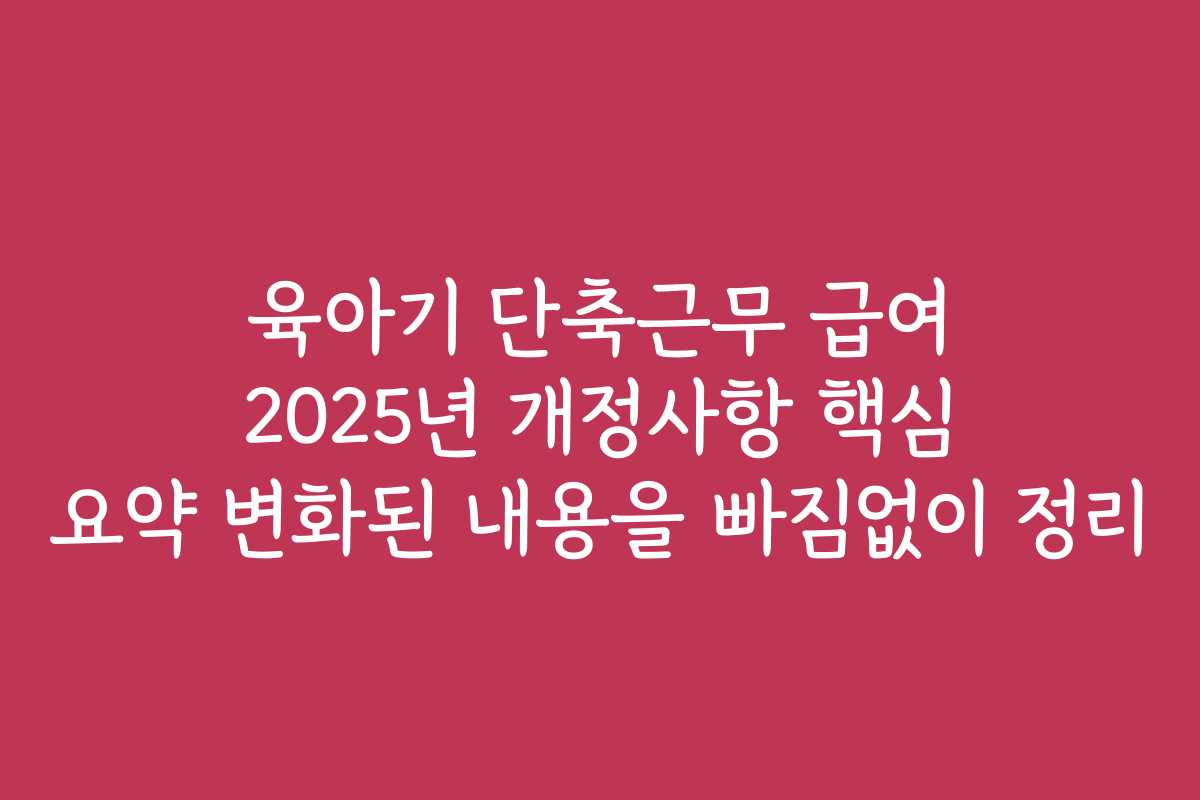 육아기 단축근무 급여 2025년 개정사항 핵심 요약 변화된 내용을 빠짐없이 정리