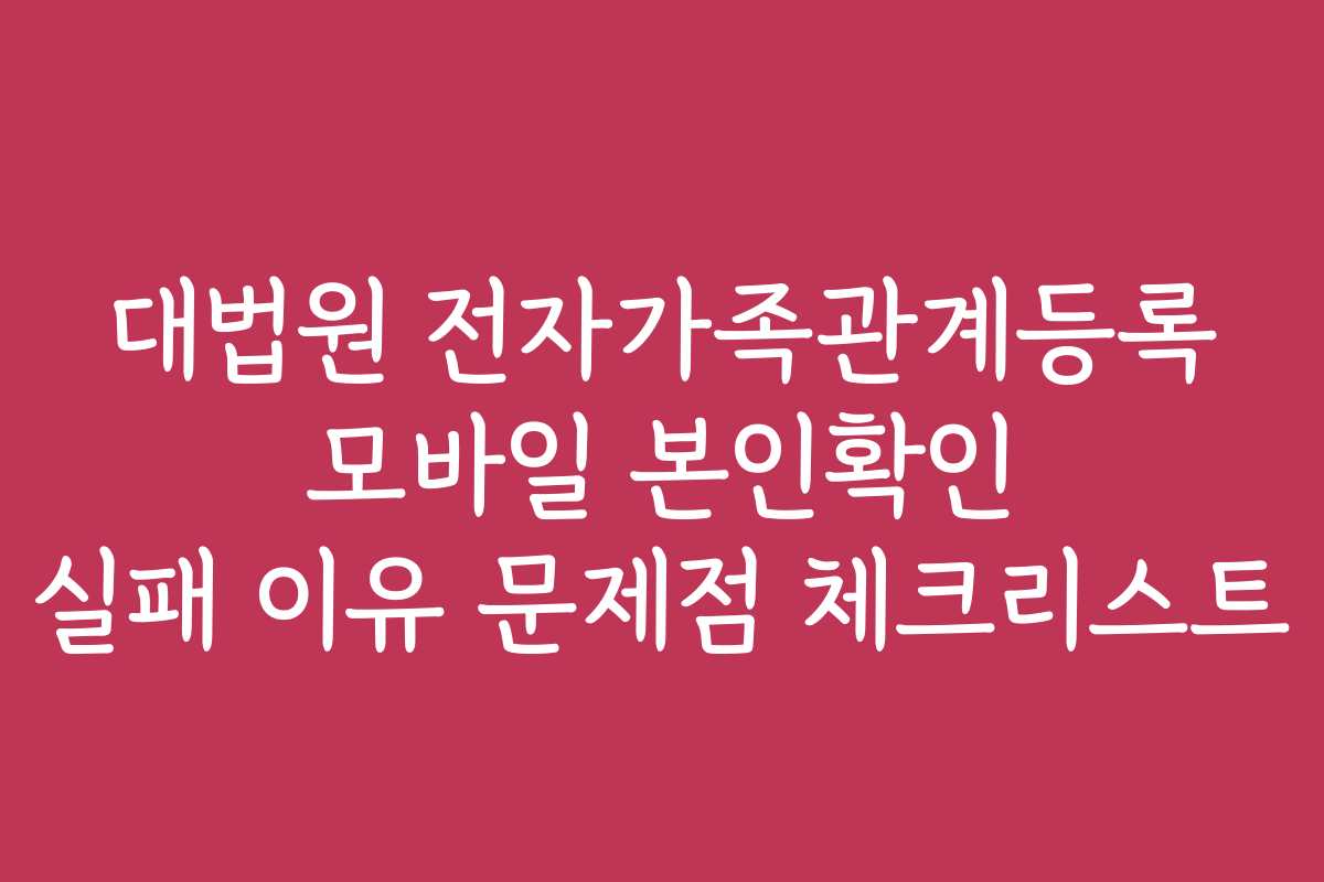 대법원 전자가족관계등록 모바일 본인확인 실패 이유 문제점 체크리스트