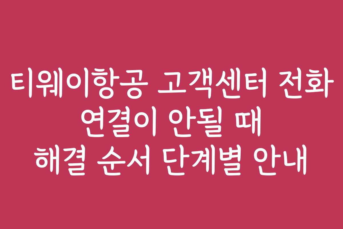 티웨이항공 고객센터 전화 연결이 안될 때 해결 순서 단계별 안내