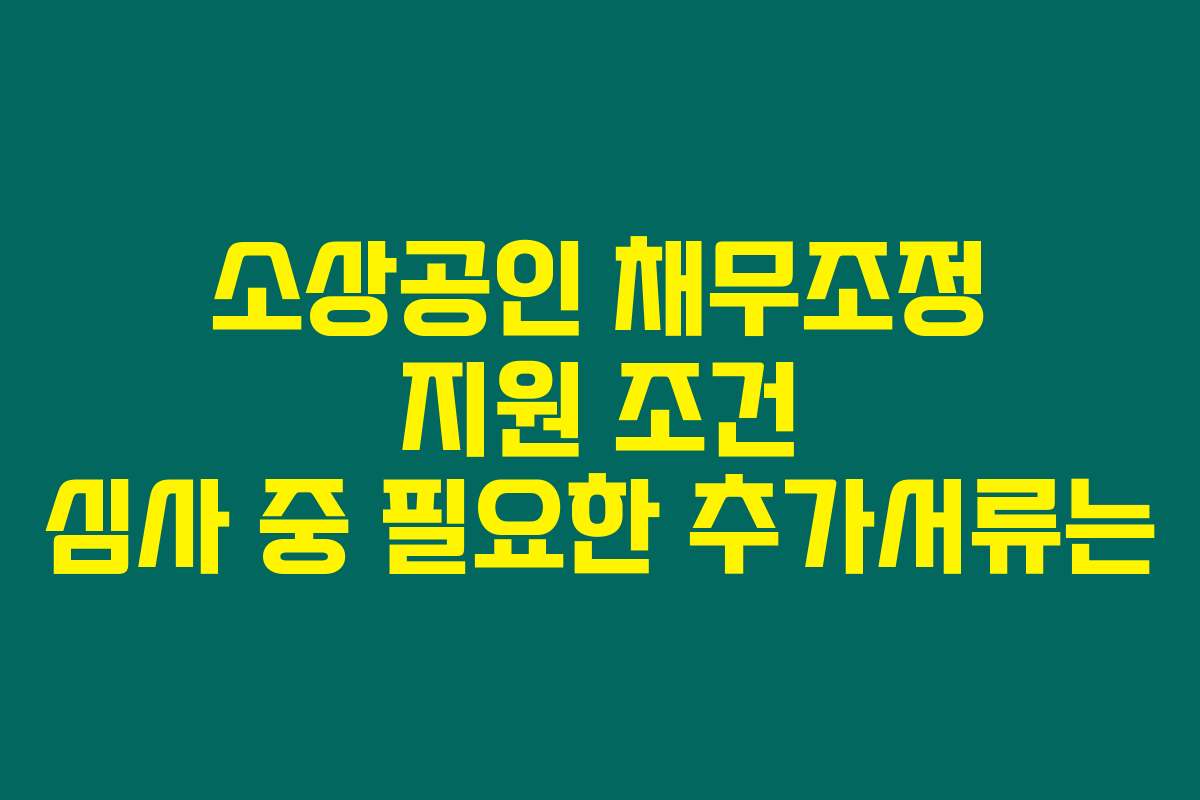 소상공인 채무조정 지원 조건 심사 중 필요한 추가서류는