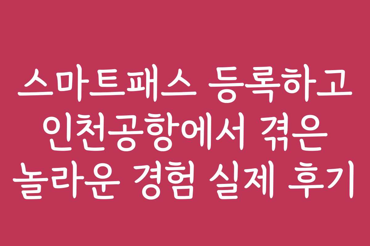 스마트패스 등록하고 인천공항에서 겪은 놀라운 경험 실제 후기