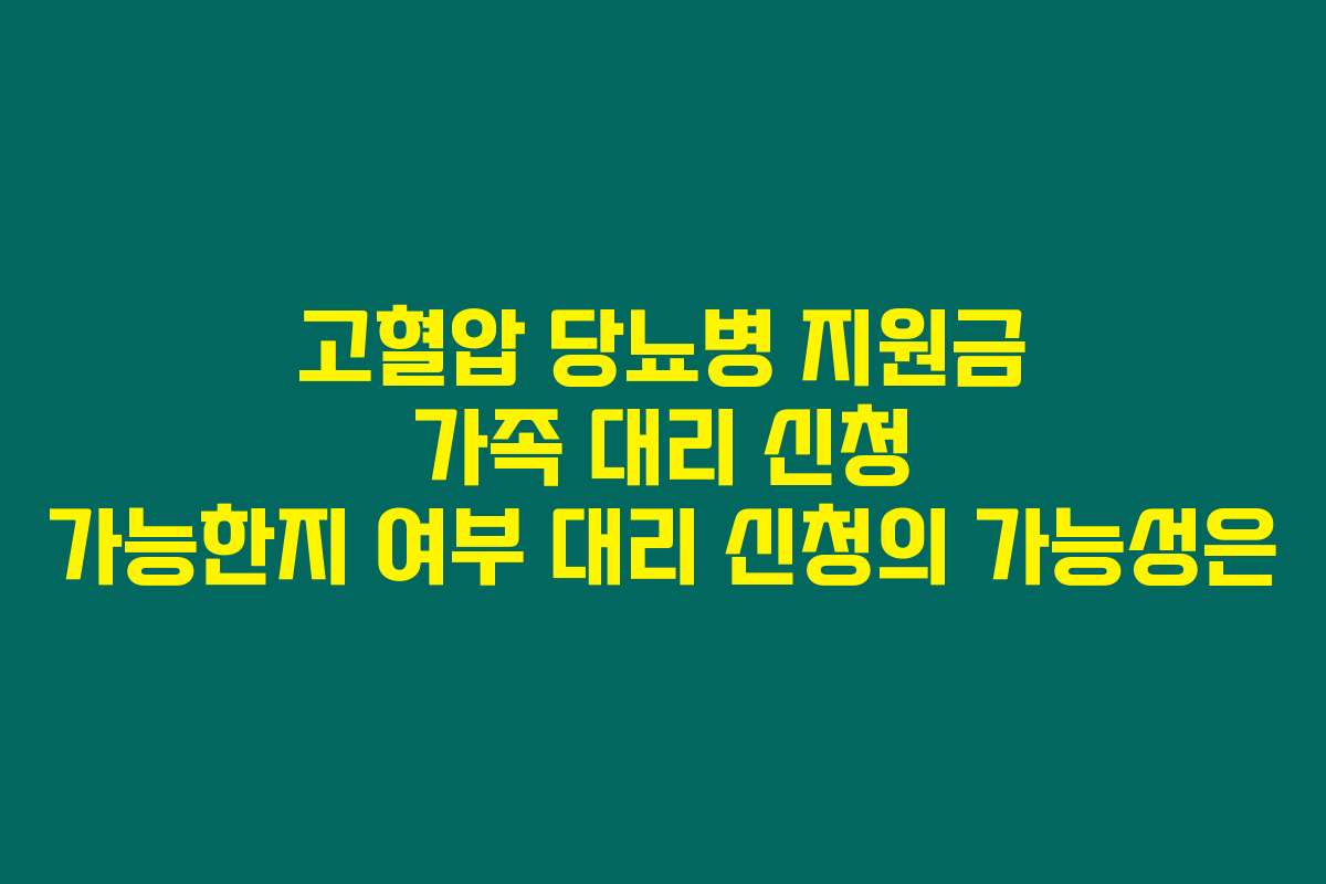 고혈압 당뇨병 지원금 가족 대리 신청 가능한지 여부 대리 신청의 가능성은