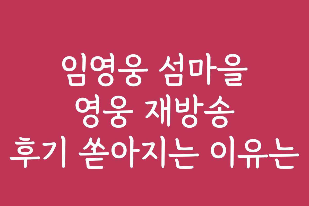 임영웅 섬마을 영웅 재방송 후기 쏟아지는 이유는