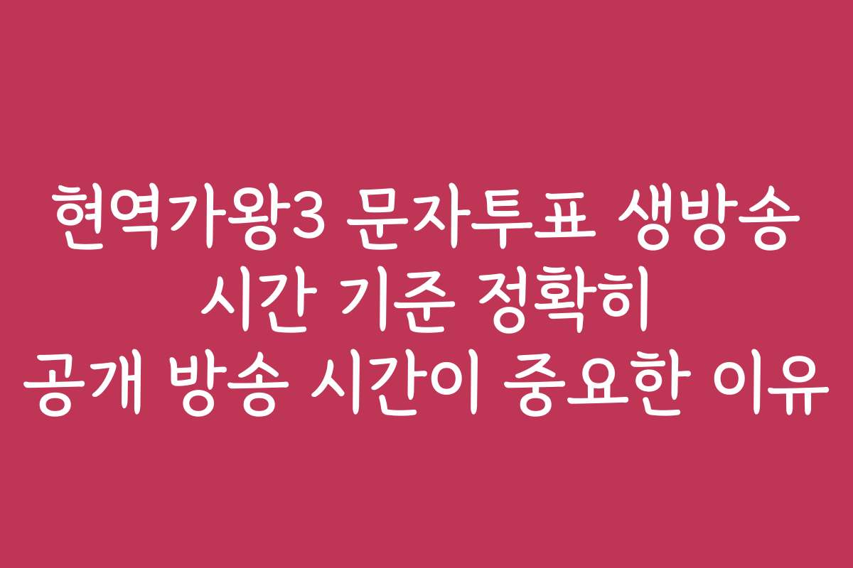 현역가왕3 문자투표 생방송 시간 기준 정확히 공개 방송 시간이 중요한 이유