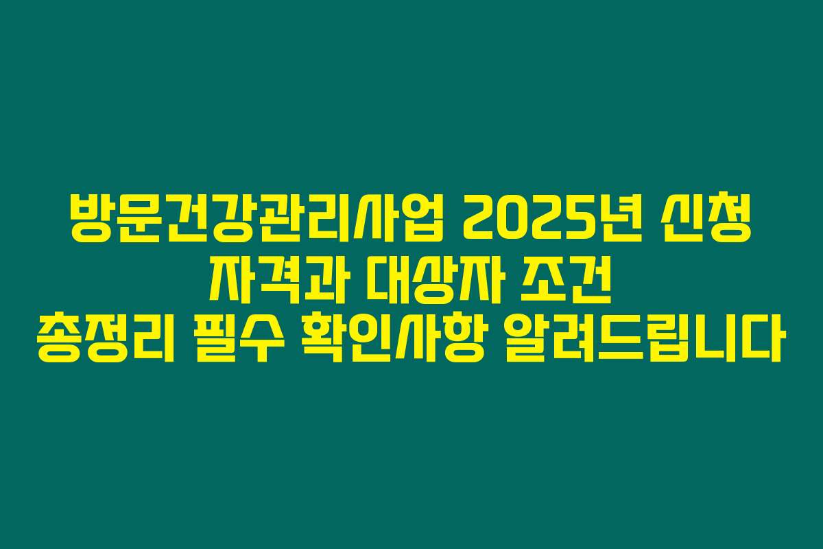 방문건강관리사업 2025년 신청 자격과 대상자 조건 총정리 필수 확인사항 알려드립니다