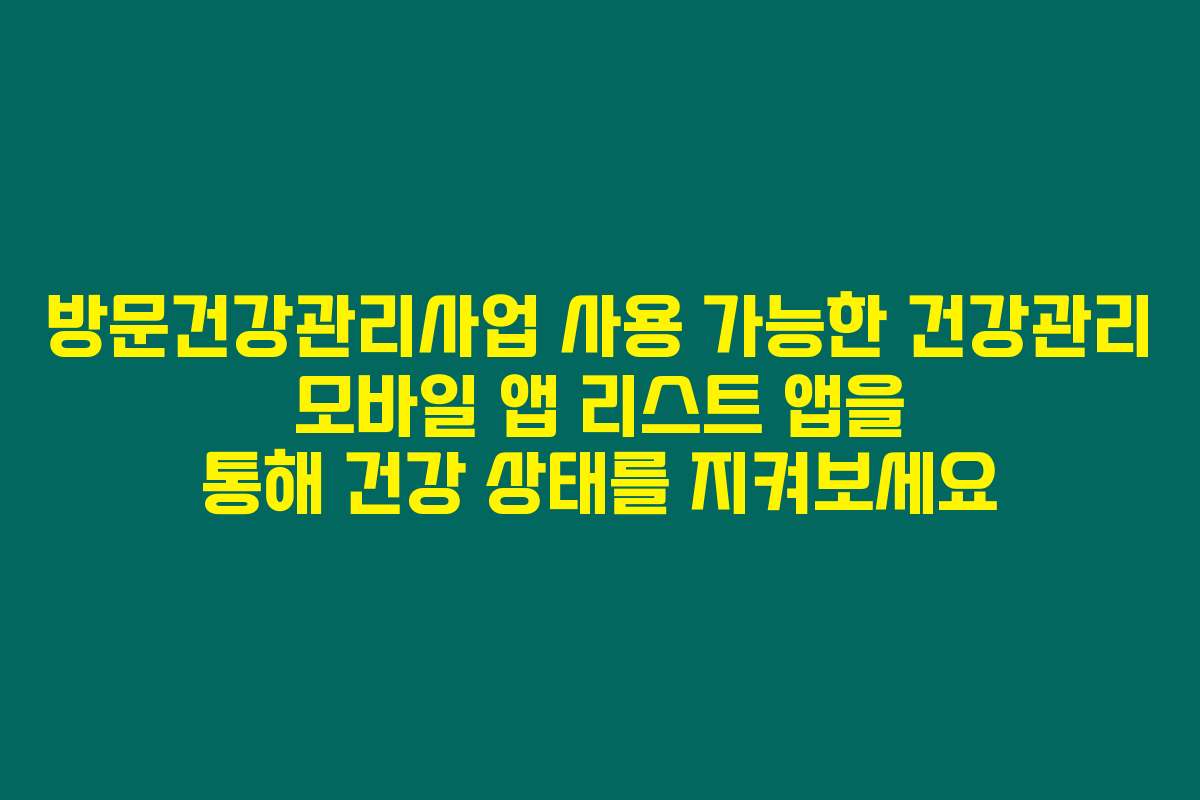 방문건강관리사업 사용 가능한 건강관리 모바일 앱 리스트 앱을 통해 건강 상태를 지켜보세요