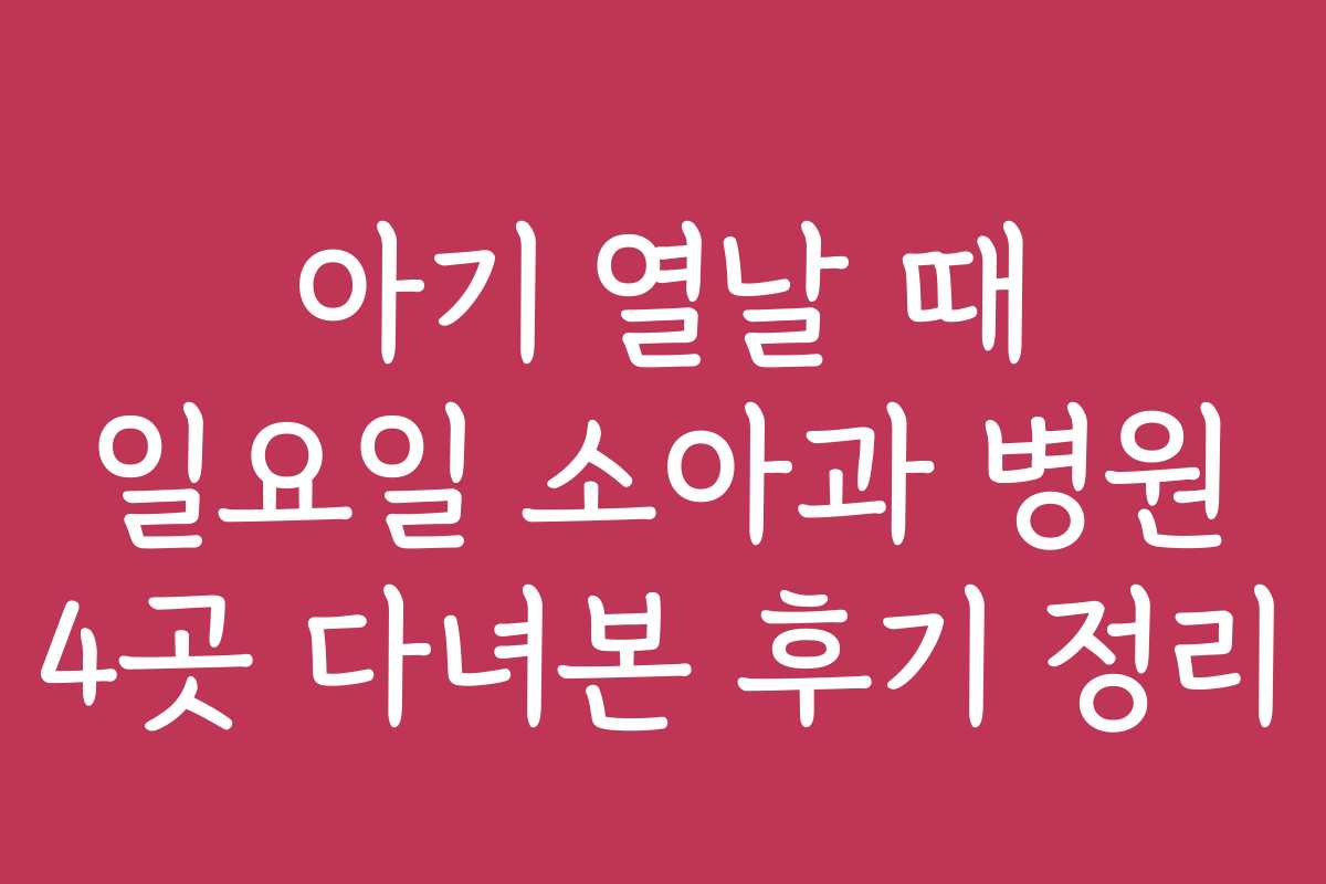 아기 열날 때 일요일 소아과 병원 4곳 다녀본 후기 정리
