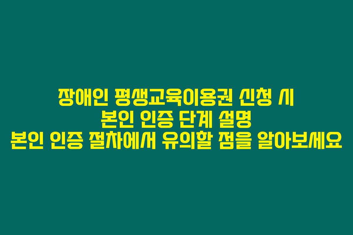 장애인 평생교육이용권 신청 시 본인 인증 단계 설명 본인 인증 절차에서 유의할 점을 알아보세요