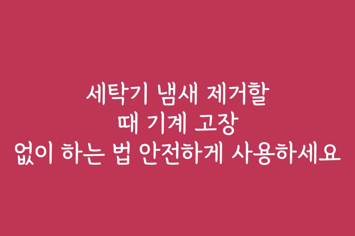 세탁기 냄새 제거할 때 기계 고장 없이 하는 법 안전하게 사용하세요