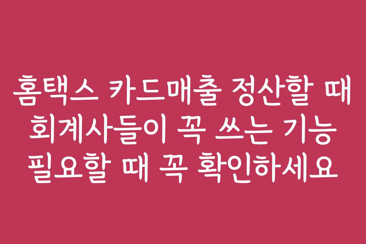 홈택스 카드매출 정산할 때 회계사들이 꼭 쓰는 기능 필요할 때 꼭 확인하세요