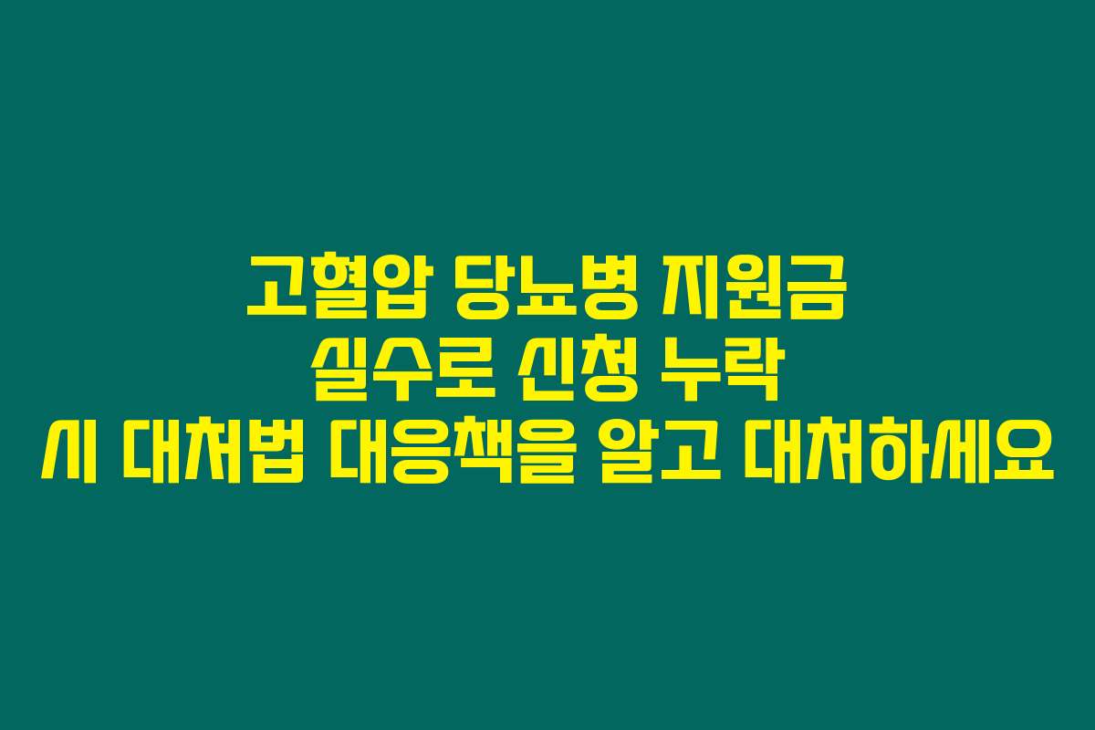 고혈압 당뇨병 지원금 실수로 신청 누락 시 대처법 대응책을 알고 대처하세요