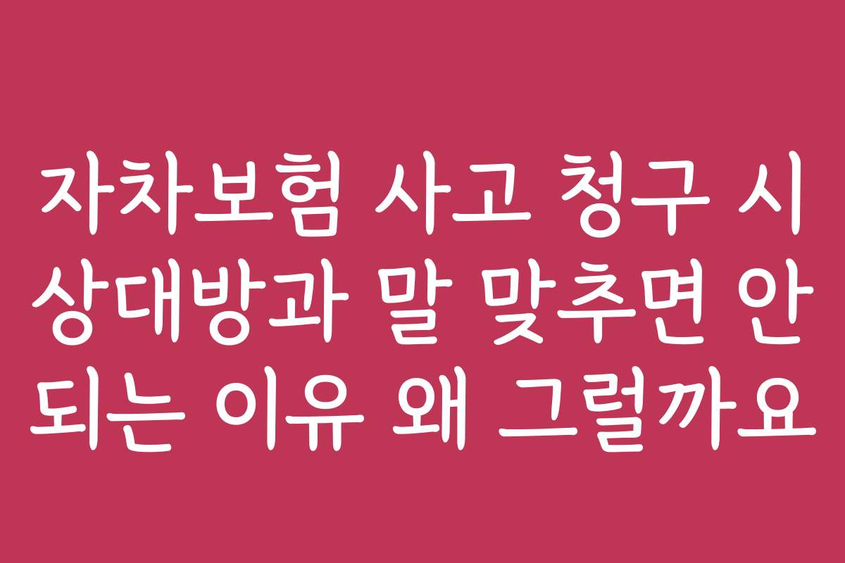 자차보험 사고 청구 시 상대방과 말 맞추면 안 되는 이유 왜 그럴까요