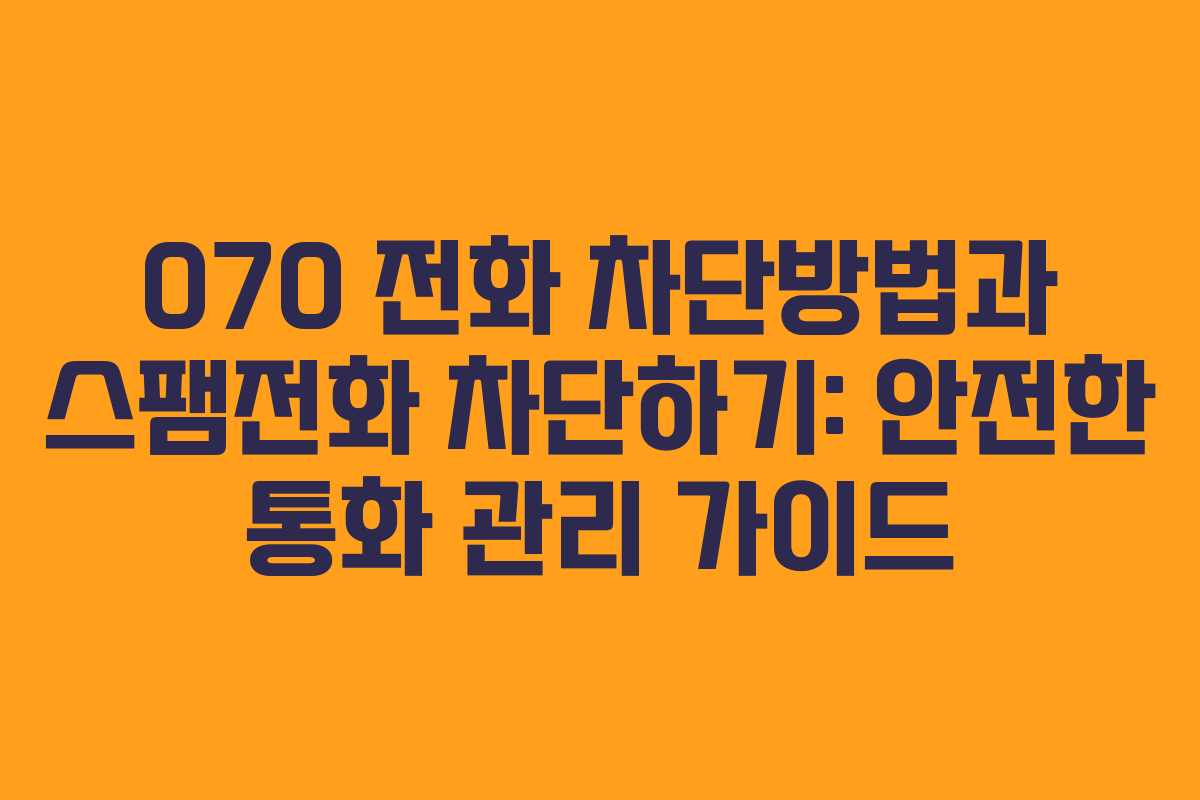 070 전화 차단방법과 스팸전화 차단하기: 안전한 통화 관리 가이드
