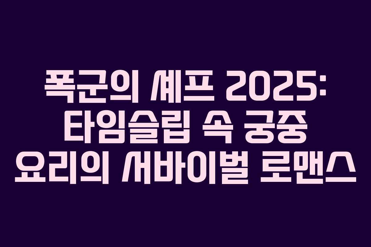 폭군의 셰프 2025: 타임슬립 속 궁중 요리의 서바이벌 로맨스