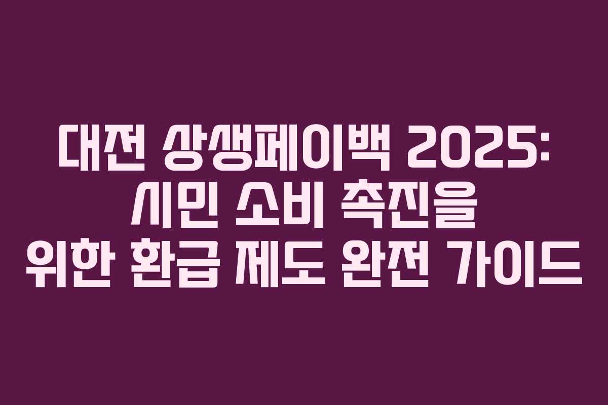 대전 상생페이백 2025: 시민 소비 촉진을 위한 환급 제도 완전 가이드