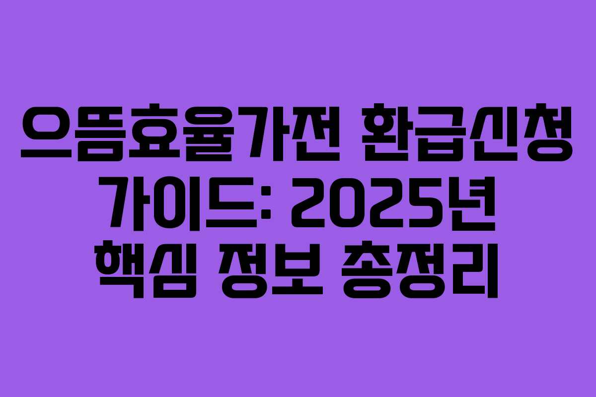 으뜸효율가전 환급신청 가이드: 2025년 핵심 정보 총정리