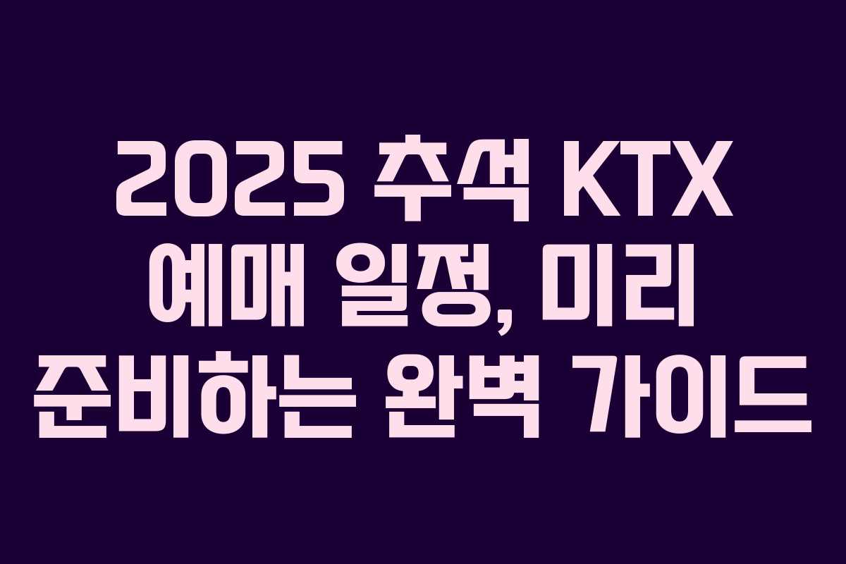 2025 추석 KTX 예매 일정, 미리 준비하는 완벽 가이드