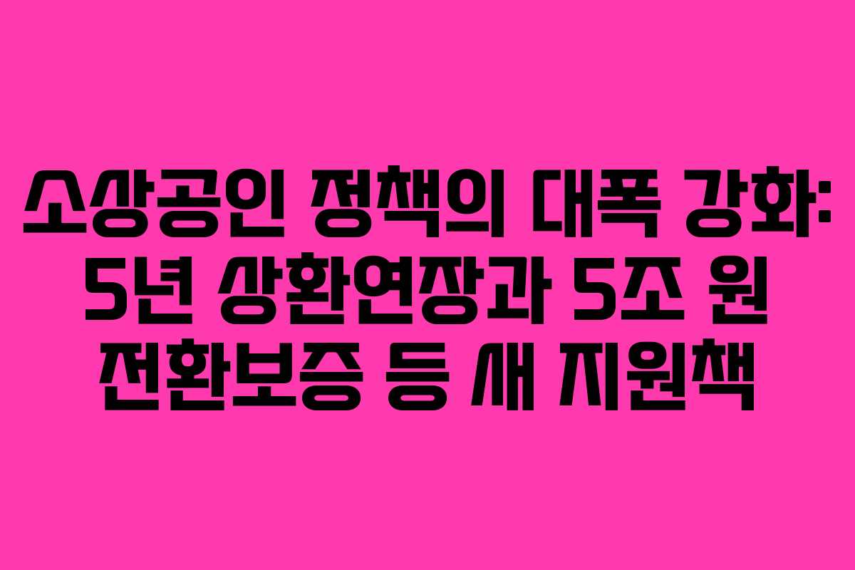 소상공인 정책의 대폭 강화: 5년 상환연장과 5조 원 전환보증 등 새 지원책