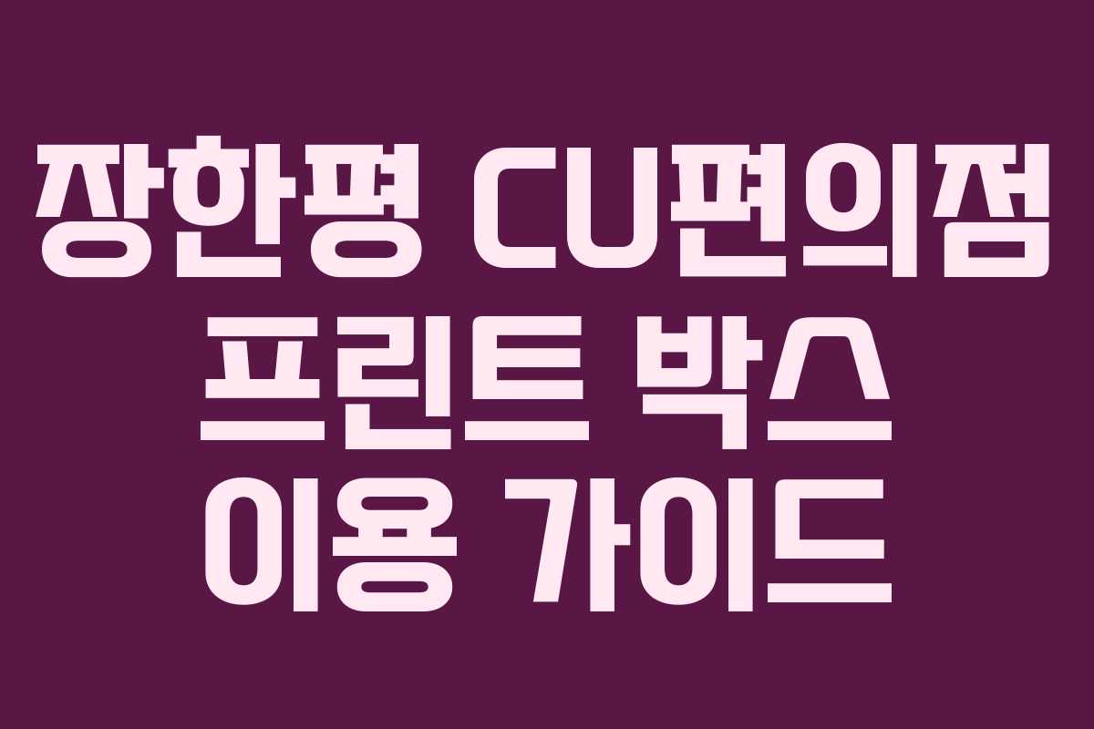 장한평 CU편의점 프린트 박스 이용 가이드