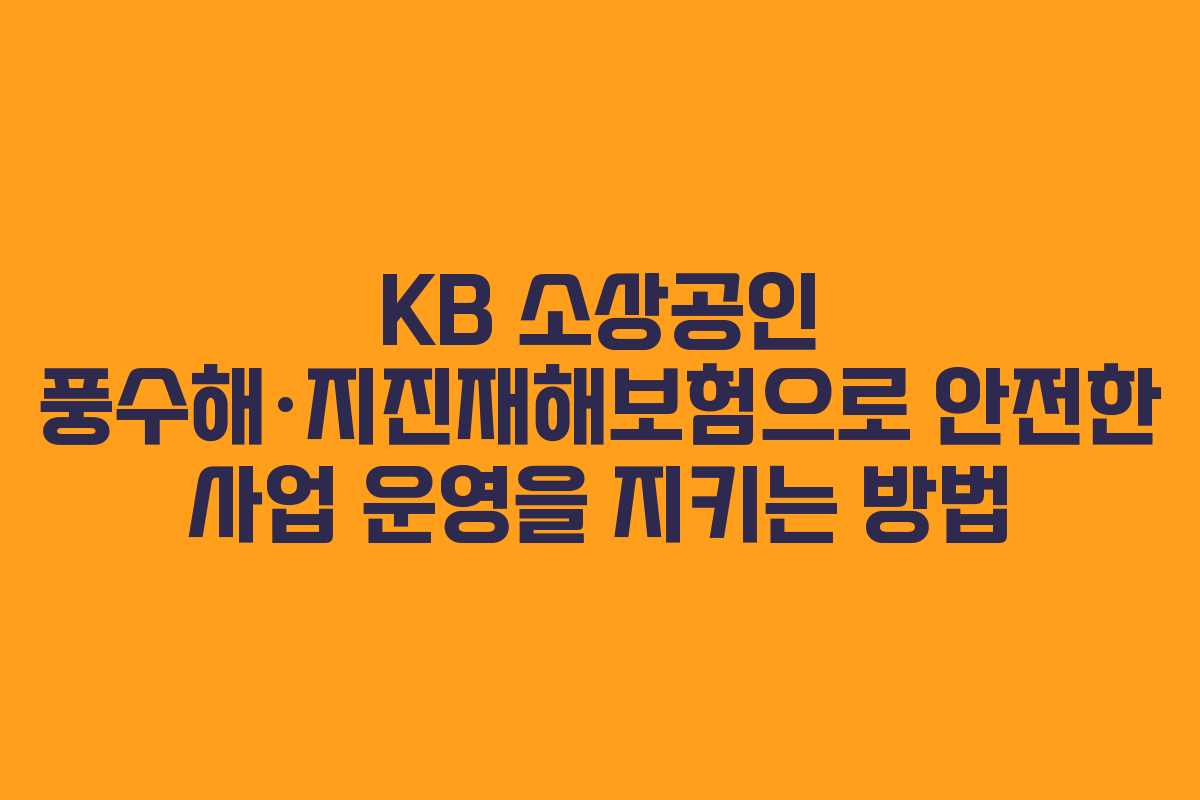 KB 소상공인 풍수해·지진재해보험으로 안전한 사업 운영을 지키는 방법 KB 소상공인 풍수해·지진재해보험으로 안전한 사업 운영을 지키는 방법