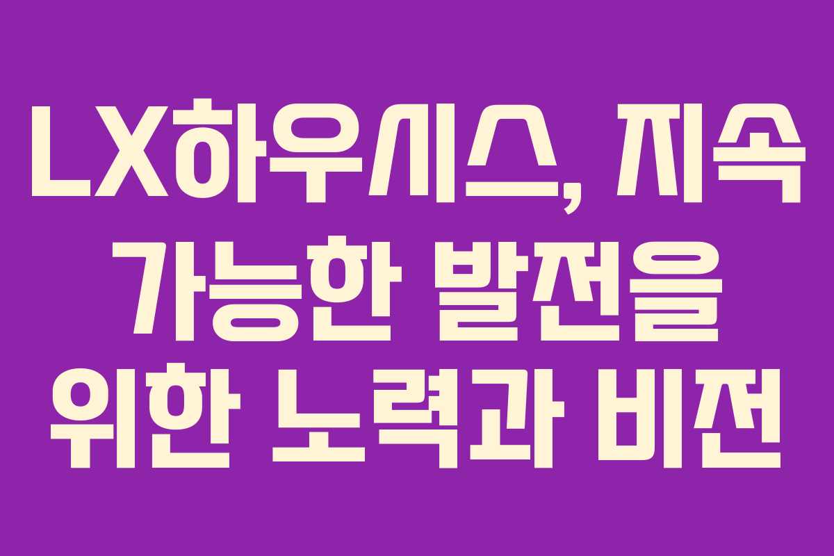 LX하우시스, 지속 가능한 발전을 위한 노력과 비전 LX하우시스, 지속 가능한 발전을 위한 노력과 비전