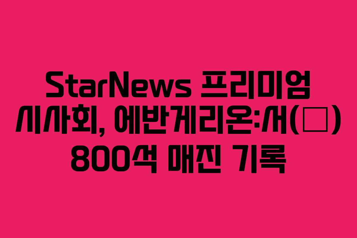 StarNews 프리미엄 시사회, 에반게리온:서(序) 800석 매진 기록
