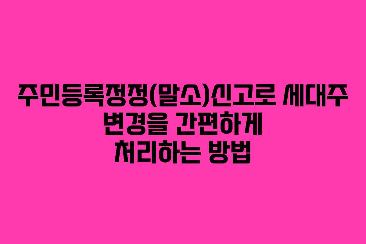 주민등록정정(말소)신고로 세대주 변경을 간편하게 처리하는 방법 주민등록정정(말소)신고로 세대주 변경을 간편하게 처리하는 방법