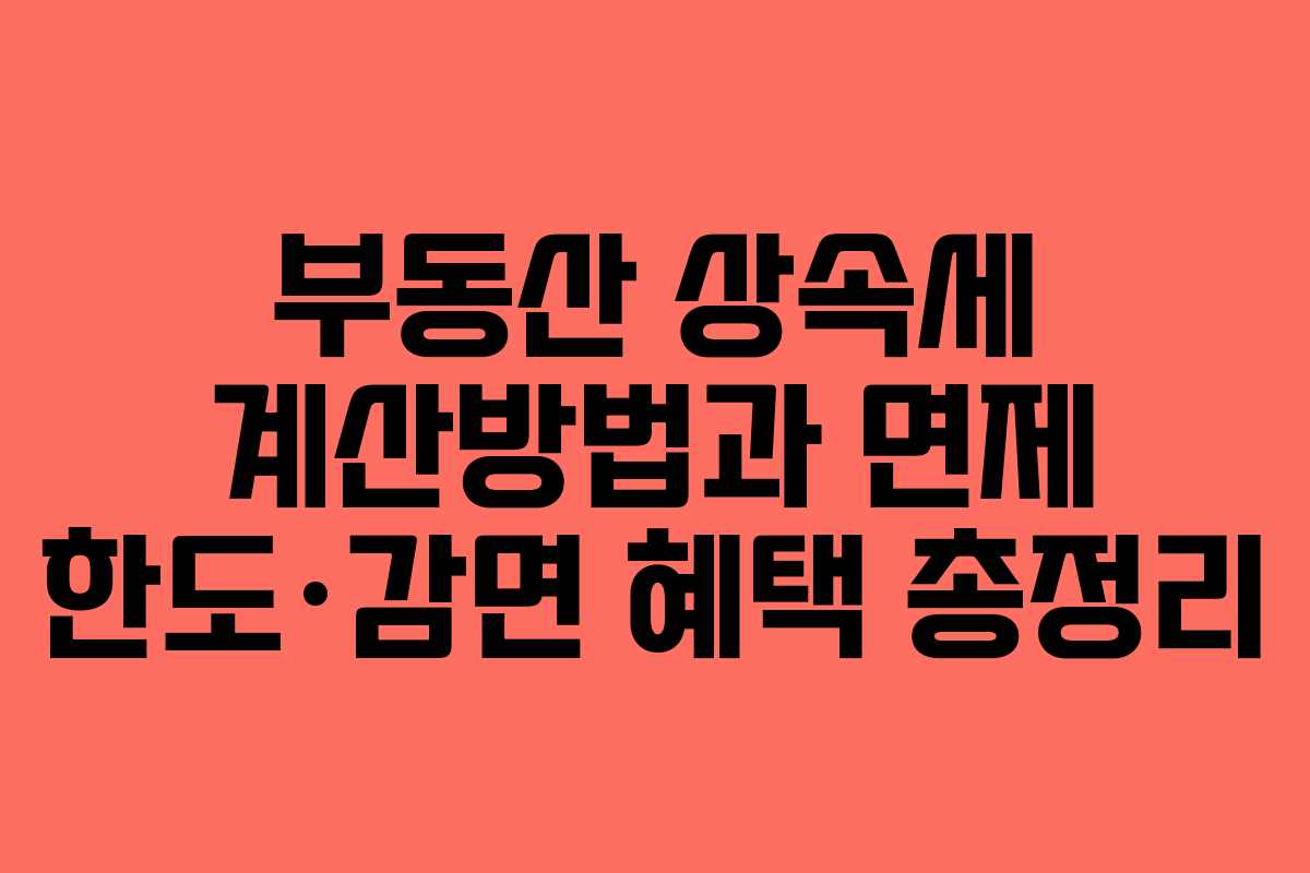 부동산 상속세 계산방법과 면제 한도·감면 혜택 총정리
