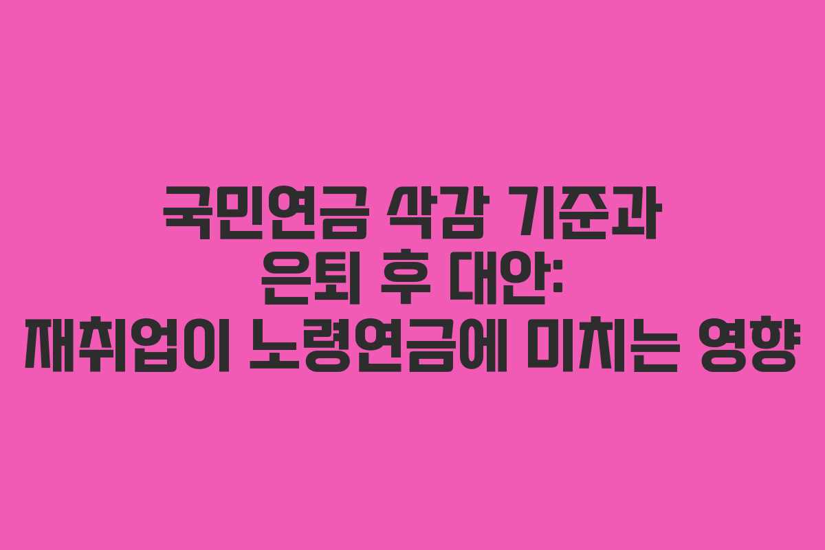 국민연금 삭감 기준과 은퇴 후 대안: 재취업이 노령연금에 미치는 영향