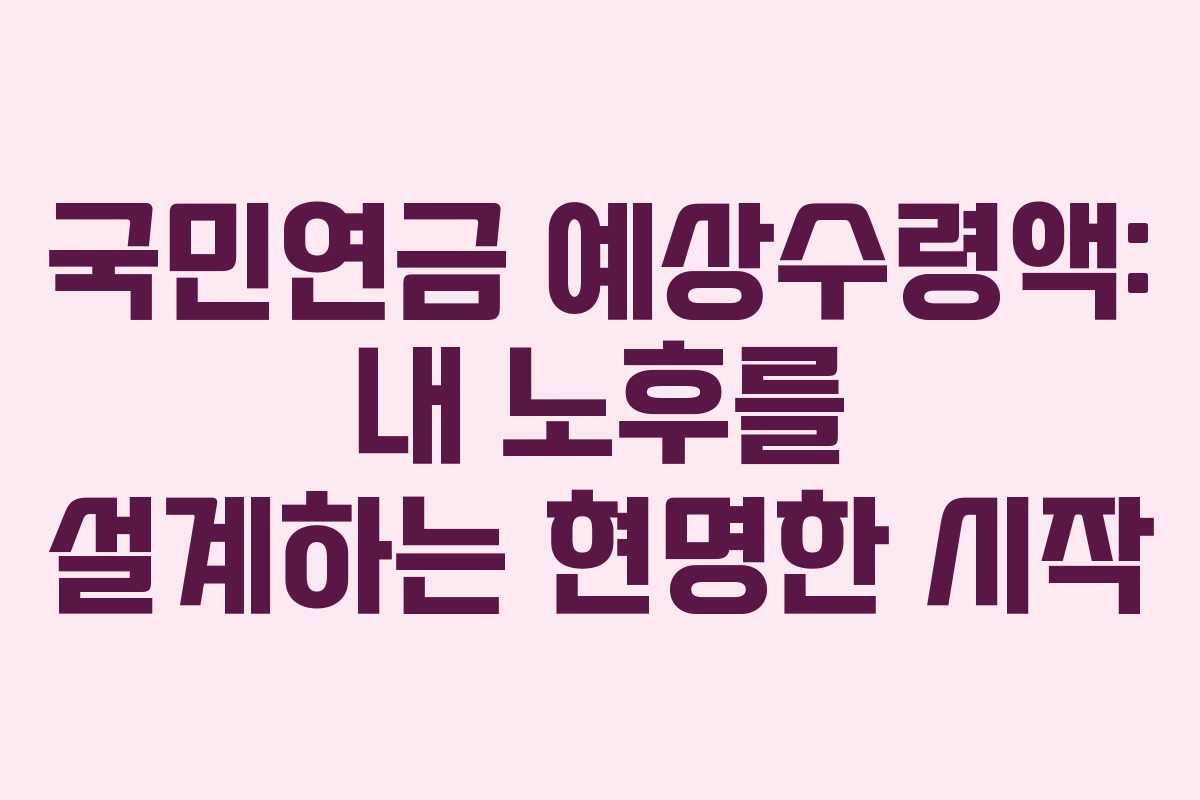 국민연금 예상수령액: 내 노후를 설계하는 현명한 시작