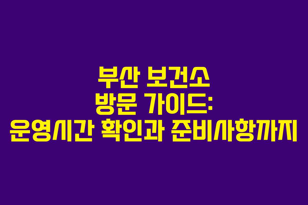 부산 보건소 방문 가이드: 운영시간 확인과 준비사항까지