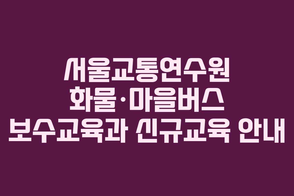 서울교통연수원 화물·마을버스 보수교육과 신규교육 안내