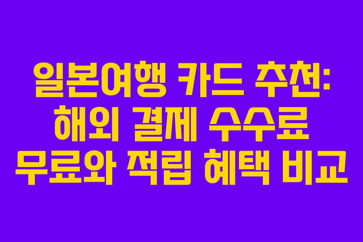 일본여행 카드 추천: 해외 결제 수수료 무료와 적립 혜택 비교