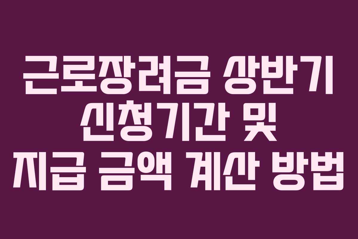 근로장려금 상반기 신청기간 및 지급 금액 계산 방법
